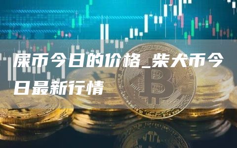 屎币今日的价格_柴犬币今日最新行情