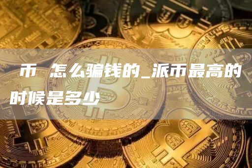 π币 怎么骗钱的_派币最高的时候是多少