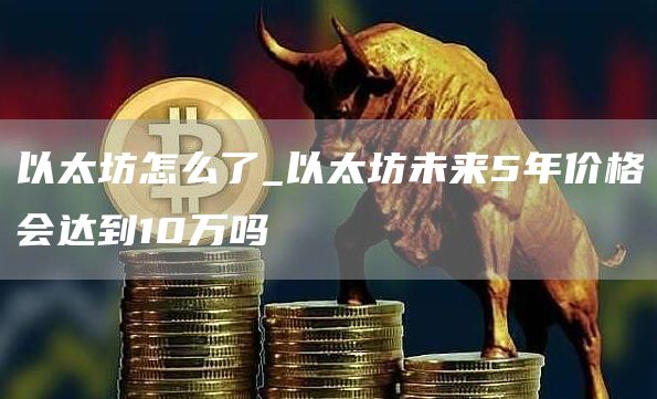 以太坊怎么了_以太坊未来5年价格会达到10万吗