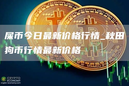 屎币今日最新价格行情_秋田狗币行情最新价格