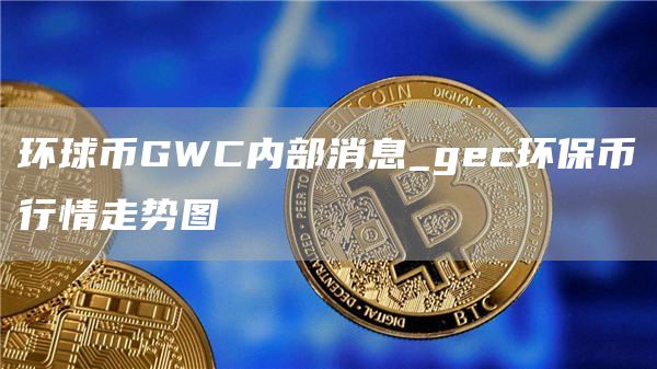 环球币GWC内部消息_gec环保币行情走势图