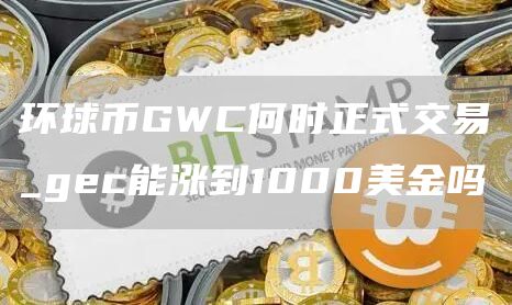 环球币GWC何时正式交易_gec能涨到1000美金吗