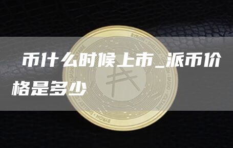 π币什么时候上市_派币价格是多少