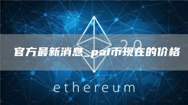 π官方最新消息_pai币现在的价格