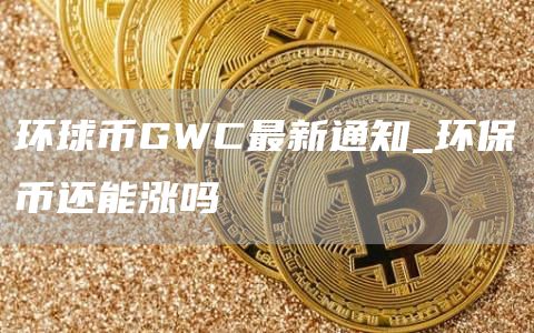 环球币GWC最新通知_环保币还能涨吗