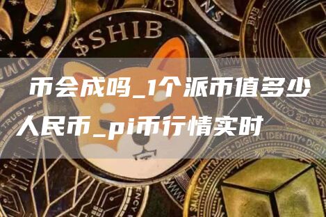 π币会成吗_1个派币值多少人民币_pi币行情实时