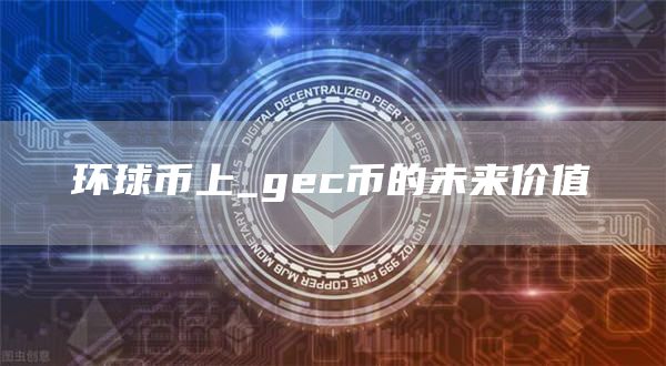 环球币上_gec币的未来价值
