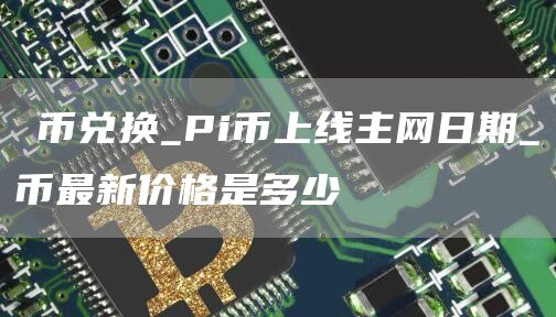 π币兑换_Pi币上线主网日期_π币最新价格是多少
