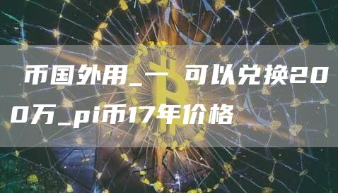 π币国外用_一π可以兑换200万_pi币17年价格