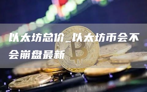 以太坊总价_以太坊币会不会崩盘最新