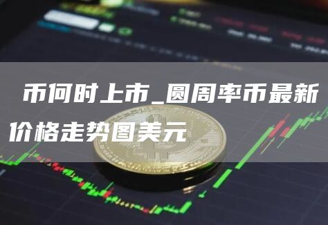 π币何时上市_圆周率币最新价格走势图美元