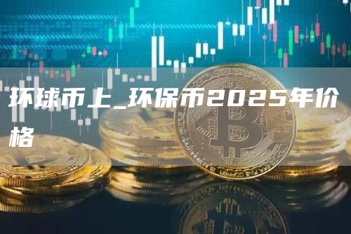 环球币上_环保币2025年价格