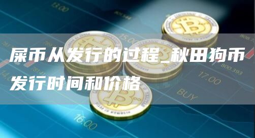 屎币从发行的过程_秋田狗币发行时间和价格