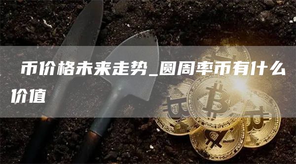 π币价格未来走势_圆周率币有什么价值