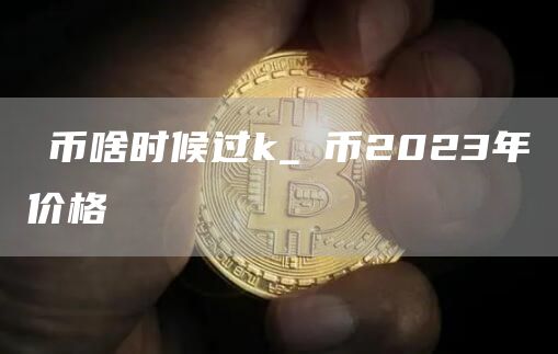 π币啥时候过k_π币2023年价格