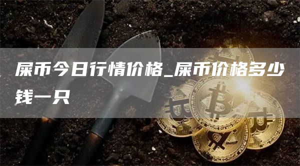 屎币今日行情价格_屎币价格多少钱一只