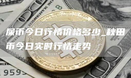 屎币今日行情价格多少_秋田币今日实时行情走势