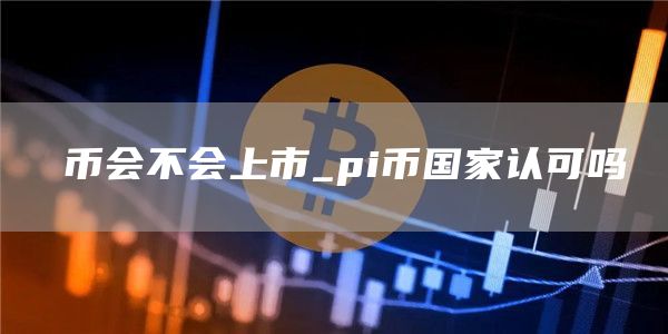 π币会不会上市_pi币国家认可吗