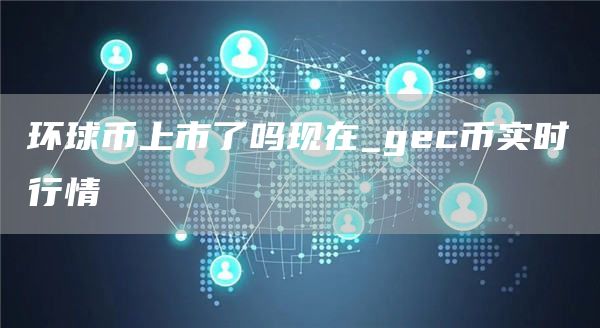 环球币上市了吗现在_gec币实时行情