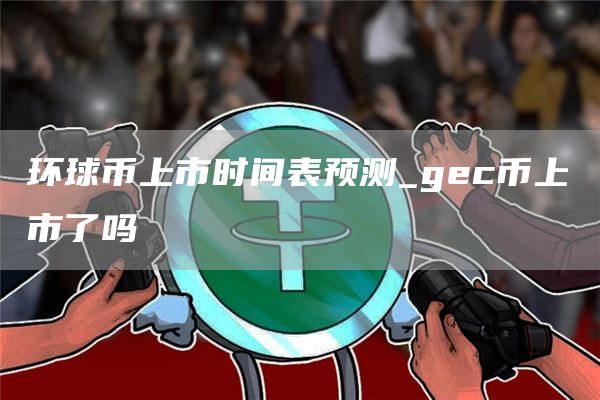 环球币上市时间表预测_gec币上市了吗