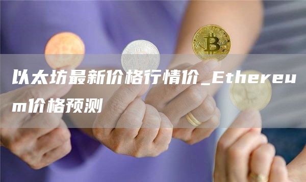 以太坊最新价格行情价_Ethereum价格预测