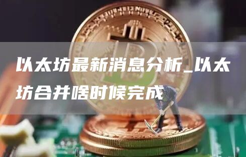 以太坊最新消息分析_以太坊合并啥时候完成