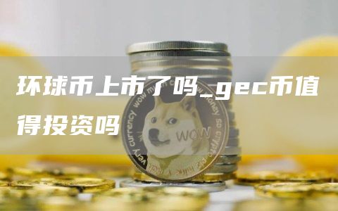 环球币上市了吗_gec币值得投资吗
