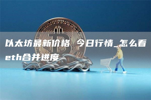 以太坊最新价格 今日行情_怎么看eth合并进度