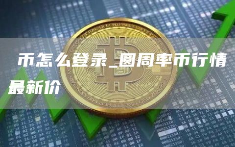 π币怎么登录_圆周率币行情最新价