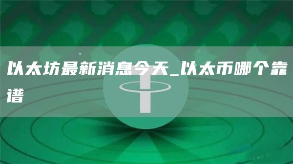 以太坊最新消息今天_以太币哪个靠谱