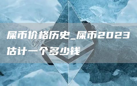 屎币价格历史_屎币2023估计一个多少钱