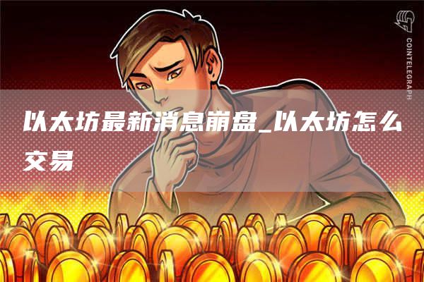 以太坊最新消息崩盘_以太坊怎么交易