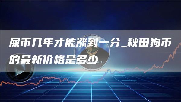 屎币几年才能涨到一分_秋田狗币的最新价格是多少