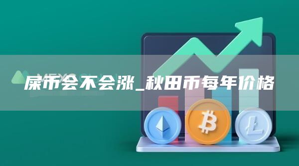 屎币会不会涨_秋田币每年价格