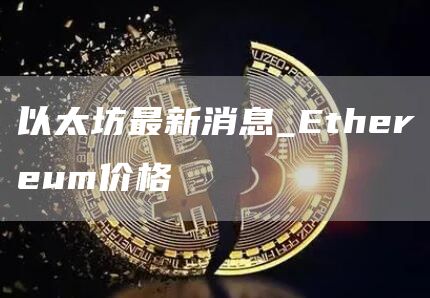 以太坊最新消息_Ethereum价格