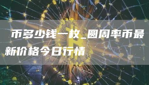 π币多少钱一枚_圆周率币最新价格今日行情