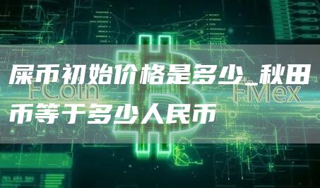 屎币初始价格是多少_秋田币等于多少人民币