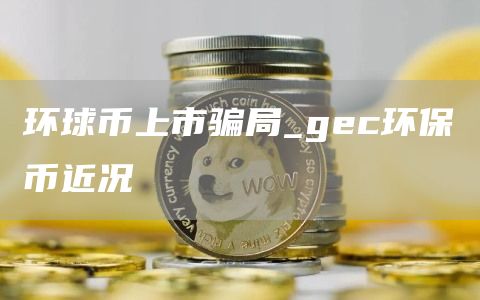 环球币上市骗局_gec环保币近况