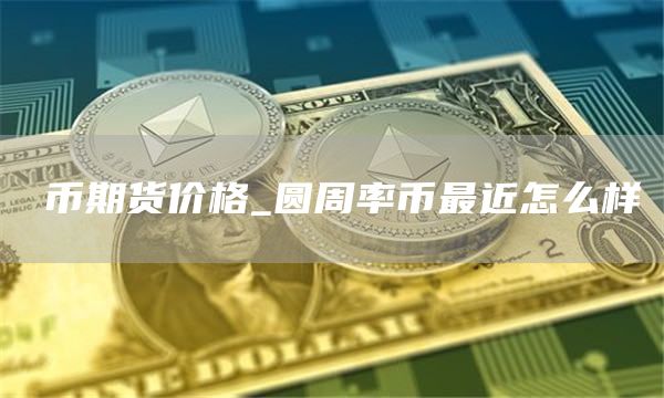 π币期货价格_圆周率币最近怎么样