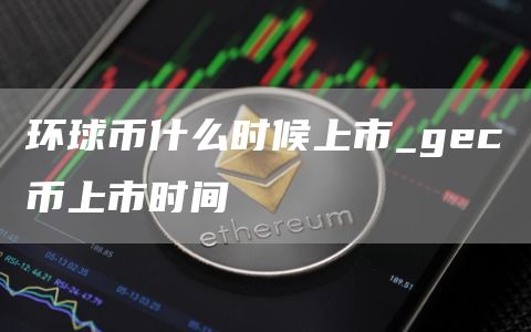 环球币什么时候上市_gec币上市时间