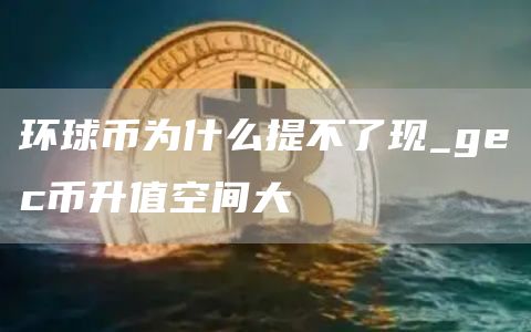 环球币为什么提不了现_gec币升值空间大