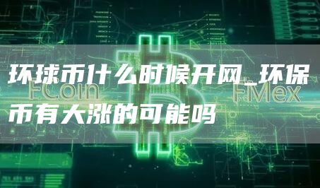 环球币什么时候开网_环保币有大涨的可能吗
