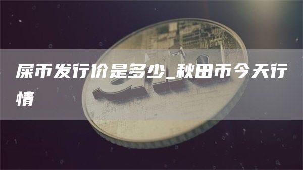 屎币发行价是多少_秋田币今天行情
