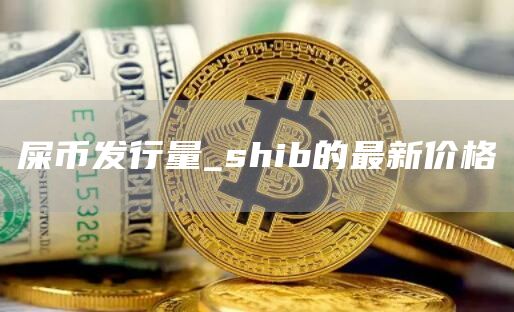 屎币发行量_shib的最新价格