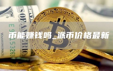 π币能赚钱吗_派币价格最新