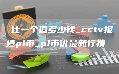 π比一个值多少钱_cctv报道pi币_pi币价最新行情