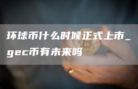 环球币什么时候正式上市_gec币有未来吗