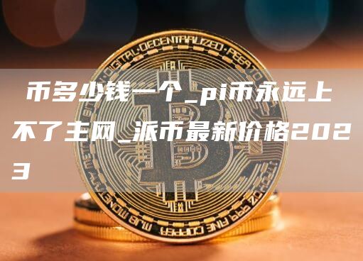 ∏币多少钱一个_pi币永远上不了主网_派币最新价格2023