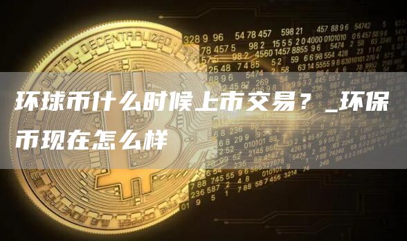 环球币什么时候上市交易？_环保币现在怎么样
