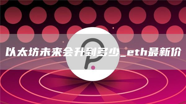 以太坊未来会升到多少_eth最新价